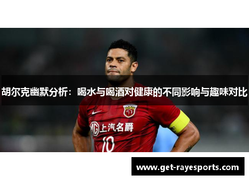 胡尔克幽默分析:喝水与喝酒对健康的不同影响与趣味对比 胡尔克幽默分析:喝水与喝酒对健康的不同影响与趣味对比