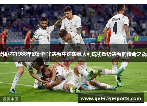 苏联在1988年欧洲杯半决赛中逆袭意大利成功晋级决赛的传奇之战 苏联在1988年欧洲杯半决赛中逆袭意大利成功晋级决赛的传奇之战