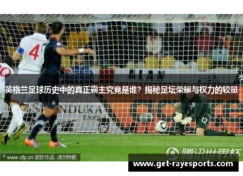 英格兰足球历史中的真正霸主究竟是谁?揭秘足坛荣耀与权力的较量 英格兰足球历史中的真正霸主究竟是谁?揭秘足坛荣耀与权力的较量