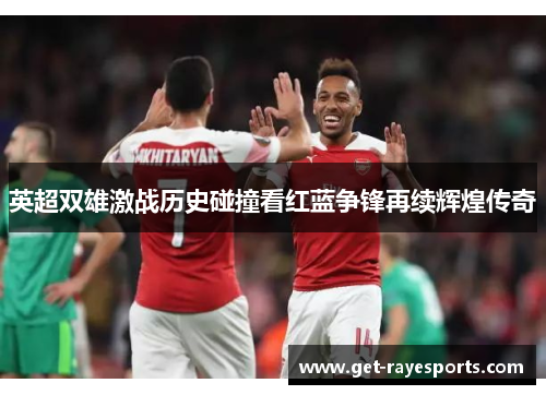 英超双雄激战历史碰撞看红蓝争锋再续辉煌传奇 英超双雄激战历史碰撞看红蓝争锋再续辉煌传奇