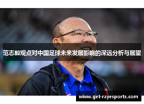 范志毅观点对中国足球未来发展影响的深远分析与展望 范志毅观点对中国足球未来发展影响的深远分析与展望