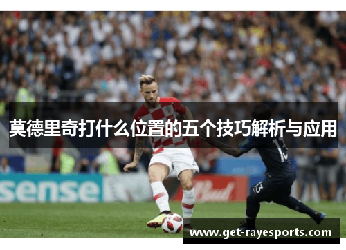 莫德里奇打什么位置的五个技巧解析与应用 莫德里奇打什么位置的五个技巧解析与应用