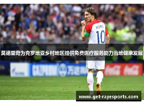 莫德里奇为克罗地亚乡村地区提供免费医疗服务助力当地健康发展 莫德里奇为克罗地亚乡村地区提供免费医疗服务助力当地健康发展