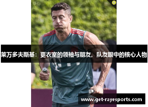 莱万多夫斯基:更衣室的领袖与朋友,队友眼中的核心人物 莱万多夫斯基:更衣室的领袖与朋友,队友眼中的核心人物