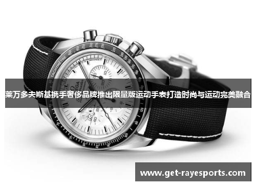 莱万多夫斯基携手奢侈品牌推出限量版运动手表打造时尚与运动完美融合 莱万多夫斯基携手奢侈品牌推出限量版运动手表打造时尚与运动完美融合