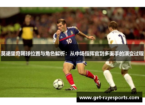 莫德里奇踢球位置与角色解析:从中场指挥官到多面手的演变过程 莫德里奇踢球位置与角色解析:从中场指挥官到多面手的演变过程