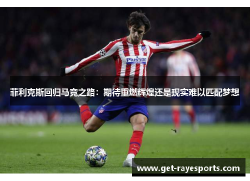 菲利克斯回归马竞之路:期待重燃辉煌还是现实难以匹配梦想 菲利克斯回归马竞之路:期待重燃辉煌还是现实难以匹配梦想