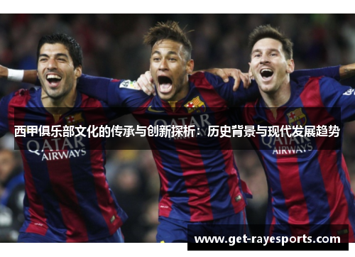 西甲俱乐部文化的传承与创新探析:历史背景与现代发展趋势 西甲俱乐部文化的传承与创新探析:历史背景与现代发展趋势