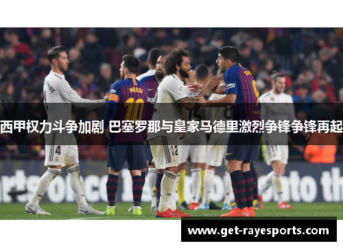 西甲权力斗争加剧 巴塞罗那与皇家马德里激烈争锋争锋再起