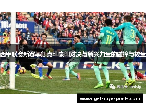 西甲联赛新赛季焦点：豪门对决与新兴力量的碰撞与较量