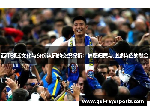 西甲球迷文化与身份认同的交织探析:情感归属与地域特色的融合 西甲球迷文化与身份认同的交织探析:情感归属与地域特色的融合