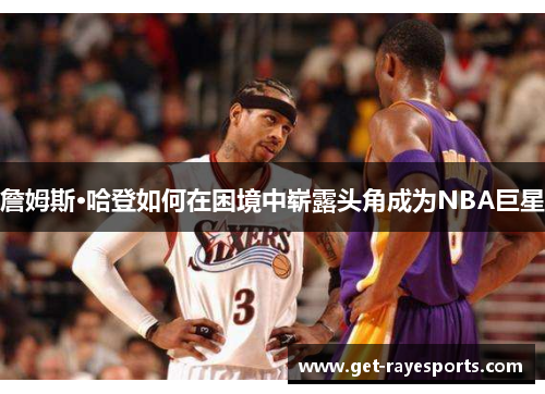 詹姆斯·哈登如何在困境中崭露头角成为NBA巨星 詹姆斯·哈登如何在困境中崭露头角成为NBA巨星