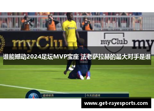 谁能撼动2024足坛MVP宝座 法老萨拉赫的最大对手是谁 谁能撼动2024足坛MVP宝座 法老萨拉赫的最大对手是谁