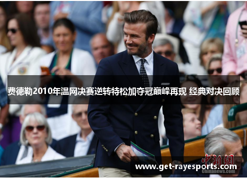 费德勒2010年温网决赛逆转特松加夺冠巅峰再现 经典对决回顾