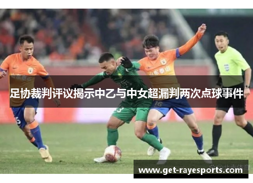足协裁判评议揭示中乙与中女超漏判两次点球事件 足协裁判评议揭示中乙与中女超漏判两次点球事件