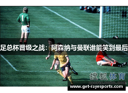 足总杯晋级之战:阿森纳与曼联谁能笑到最后 足总杯晋级之战:阿森纳与曼联谁能笑到最后