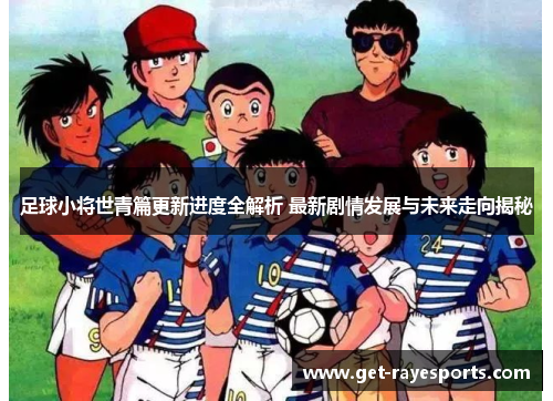 足球小将世青篇更新进度全解析 最新剧情发展与未来走向揭秘 足球小将世青篇更新进度全解析 最新剧情发展与未来走向揭秘