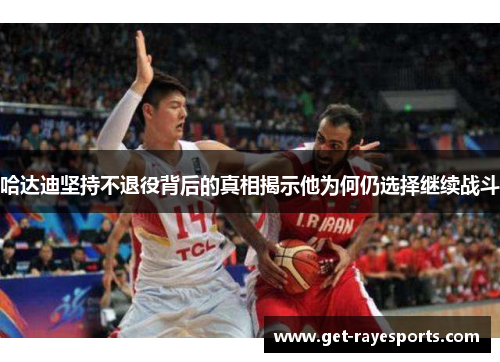 哈达迪坚持不退役背后的真相揭示他为何仍选择继续战斗 哈达迪坚持不退役背后的真相揭示他为何仍选择继续战斗
