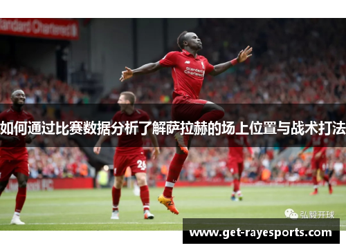 如何通过比赛数据分析了解萨拉赫的场上位置与战术打法 如何通过比赛数据分析了解萨拉赫的场上位置与战术打法