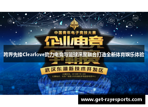 跨界先锋Clearlove助力电竞与篮球深度融合打造全新体育娱乐体验 跨界先锋Clearlove助力电竞与篮球深度融合打造全新体育娱乐体验