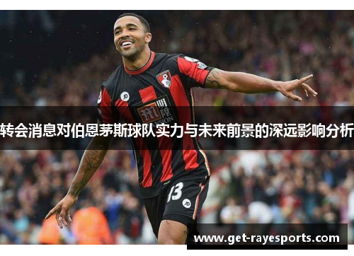 转会消息对伯恩茅斯球队实力与未来前景的深远影响分析 转会消息对伯恩茅斯球队实力与未来前景的深远影响分析