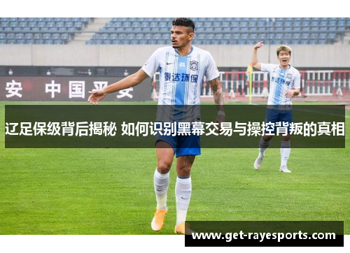 辽足保级背后揭秘 如何识别黑幕交易与操控背叛的真相 辽足保级背后揭秘 如何识别黑幕交易与操控背叛的真相