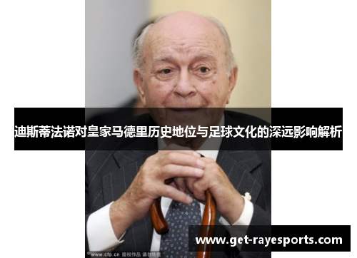 迪斯蒂法诺对皇家马德里历史地位与足球文化的深远影响解析 迪斯蒂法诺对皇家马德里历史地位与足球文化的深远影响解析