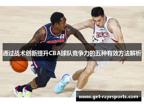 通过战术创新提升CBA球队竞争力的五种有效方法解析 通过战术创新提升CBA球队竞争力的五种有效方法解析