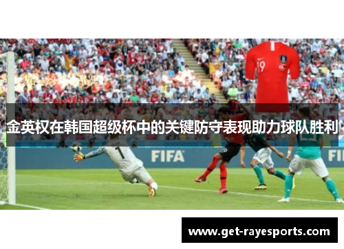 金英权在韩国超级杯中的关键防守表现助力球队胜利 金英权在韩国超级杯中的关键防守表现助力球队胜利