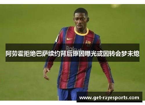 阿劳霍拒绝巴萨续约背后原因曝光或因转会梦未熄 阿劳霍拒绝巴萨续约背后原因曝光或因转会梦未熄