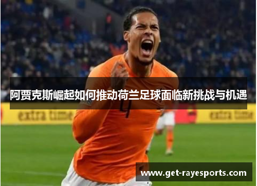 阿贾克斯崛起如何推动荷兰足球面临新挑战与机遇 阿贾克斯崛起如何推动荷兰足球面临新挑战与机遇