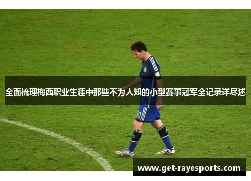 全面梳理梅西职业生涯中那些不为人知的小型赛事冠军全记录详尽述 全面梳理梅西职业生涯中那些不为人知的小型赛事冠军全记录详尽述