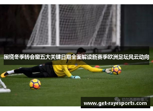 围绕冬季转会窗五大关键日期全面解读新赛季欧洲足坛风云动向 围绕冬季转会窗五大关键日期全面解读新赛季欧洲足坛风云动向