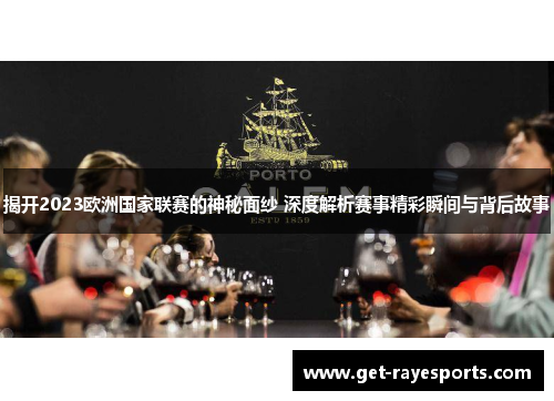 揭开2023欧洲国家联赛的神秘面纱 深度解析赛事精彩瞬间与背后故事 揭开2023欧洲国家联赛的神秘面纱 深度解析赛事精彩瞬间与背后故事