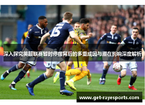 深入探究英超联赛暂时停摆背后的多重成因与潜在影响深度解析 深入探究英超联赛暂时停摆背后的多重成因与潜在影响深度解析