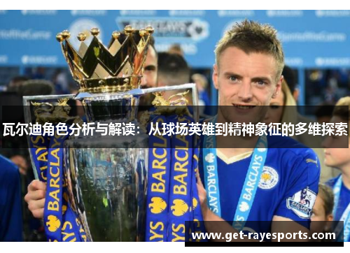 瓦尔迪角色分析与解读:从球场英雄到精神象征的多维探索 瓦尔迪角色分析与解读:从球场英雄到精神象征的多维探索