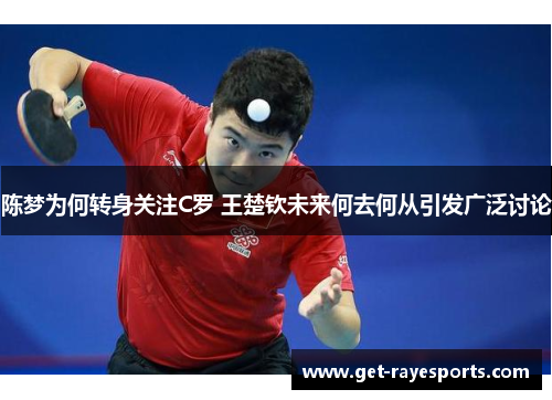 陈梦为何转身关注C罗 王楚钦未来何去何从引发广泛讨论
