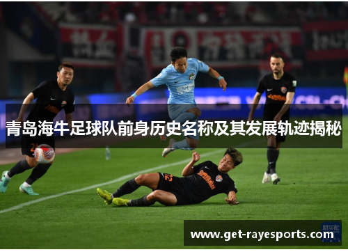 青岛海牛足球队前身历史名称及其发展轨迹揭秘 青岛海牛足球队前身历史名称及其发展轨迹揭秘