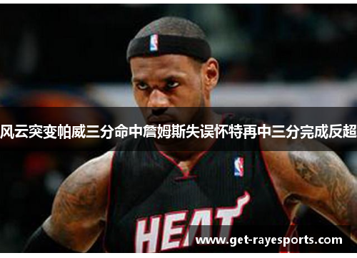 风云突变帕威三分命中詹姆斯失误怀特再中三分完成反超 风云突变帕威三分命中詹姆斯失误怀特再中三分完成反超
