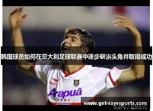 韩国球员如何在意大利足球联赛中逐步崭露头角并取得成功 韩国球员如何在意大利足球联赛中逐步崭露头角并取得成功