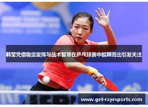 韩莹凭借稳定发挥与战术智慧在乒乓球赛中脱颖而出引发关注 韩莹凭借稳定发挥与战术智慧在乒乓球赛中脱颖而出引发关注