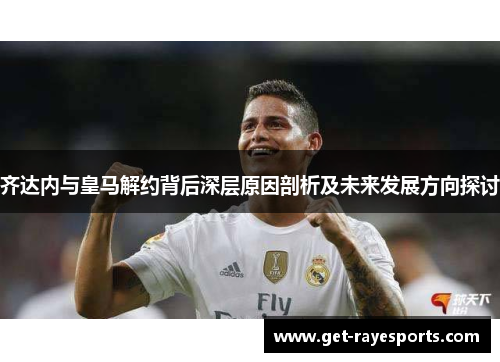 齐达内与皇马解约背后深层原因剖析及未来发展方向探讨