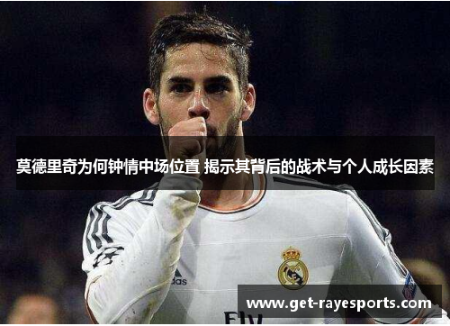莫德里奇为何钟情中场位置 揭示其背后的战术与个人成长因素