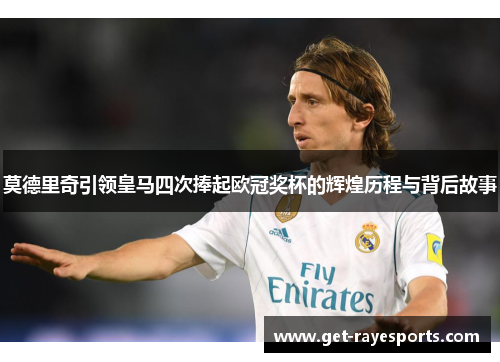莫德里奇引领皇马四次捧起欧冠奖杯的辉煌历程与背后故事