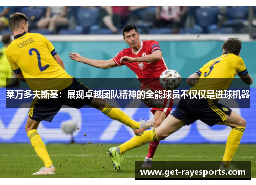 莱万多夫斯基：展现卓越团队精神的全能球员不仅仅是进球机器