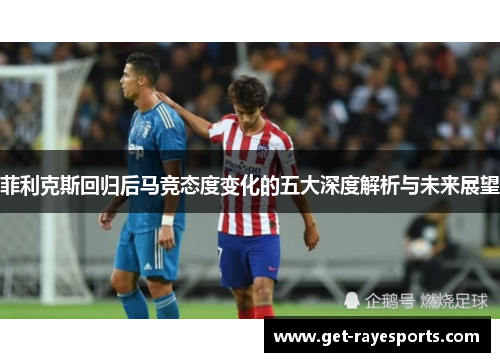 菲利克斯回归后马竞态度变化的五大深度解析与未来展望