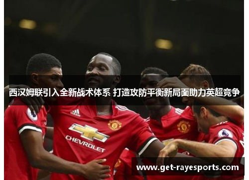 西汉姆联引入全新战术体系 打造攻防平衡新局面助力英超竞争