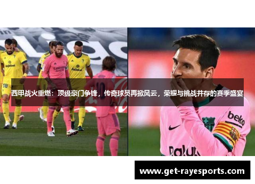 西甲战火重燃：顶级豪门争锋，传奇球员再掀风云，荣耀与挑战并存的赛季盛宴