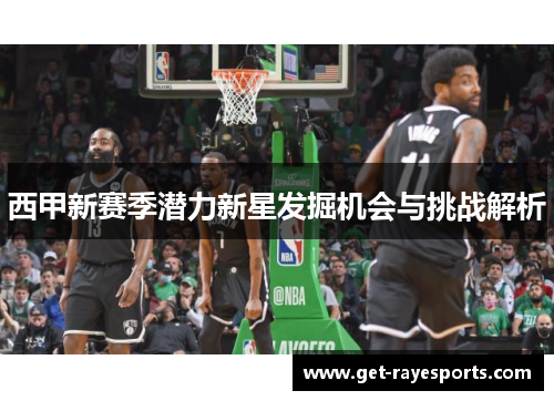 西甲新赛季潜力新星发掘机会与挑战解析