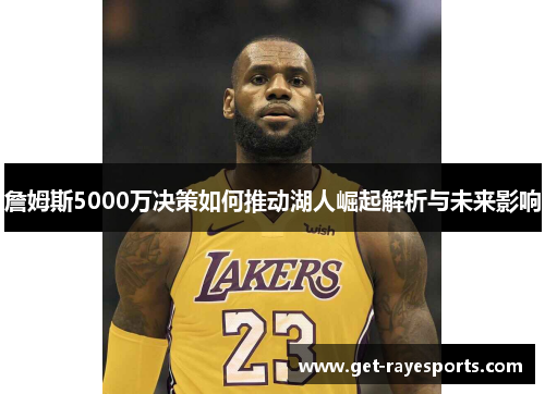 詹姆斯5000万决策如何推动湖人崛起解析与未来影响
